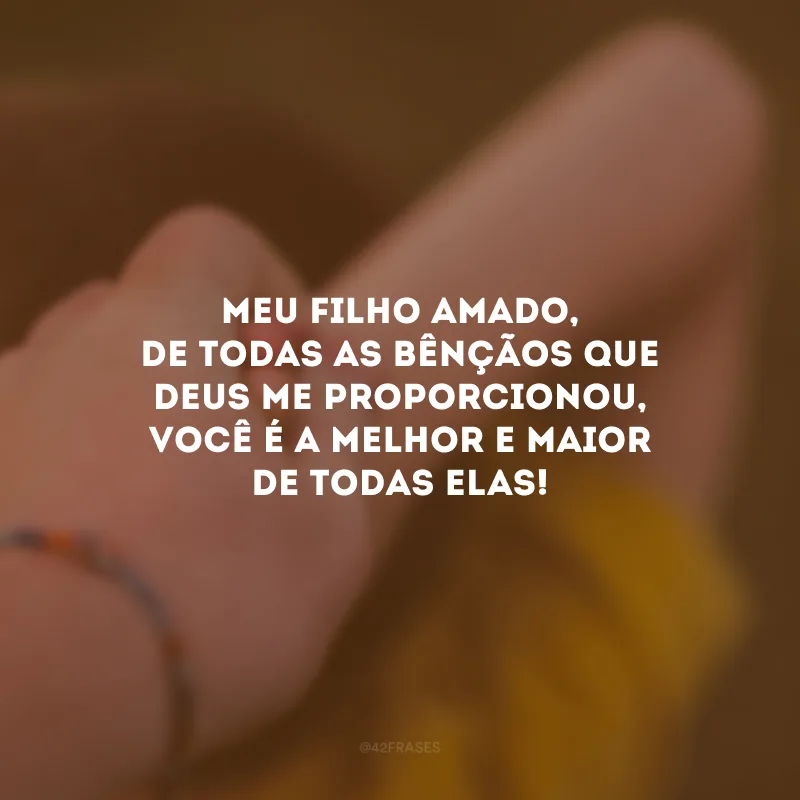 Meu filho amado, de todas as bênçãos que Deus me proporcionou, você é a melhor e maior de todas elas!