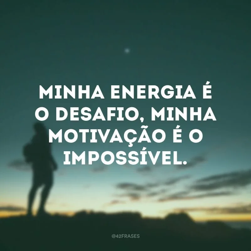 Minha energia é o desafio, minha motivação é o impossível. 