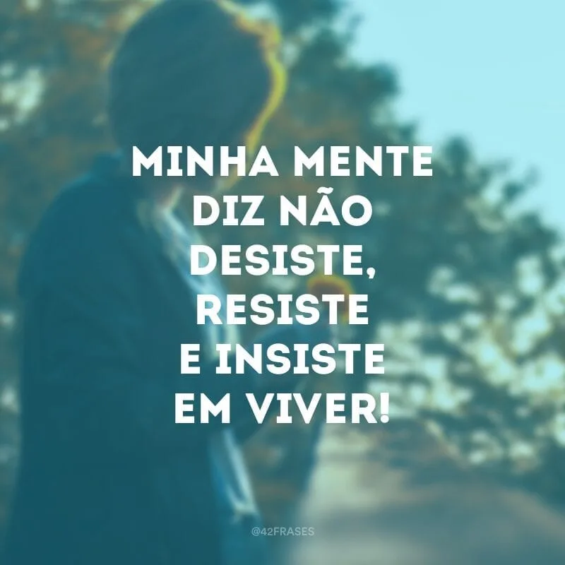 Minha mente diz não desiste, resiste e insiste em viver!