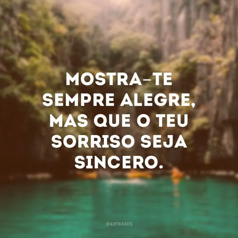 Mostra-te sempre alegre, mas que o teu sorriso seja sincero.