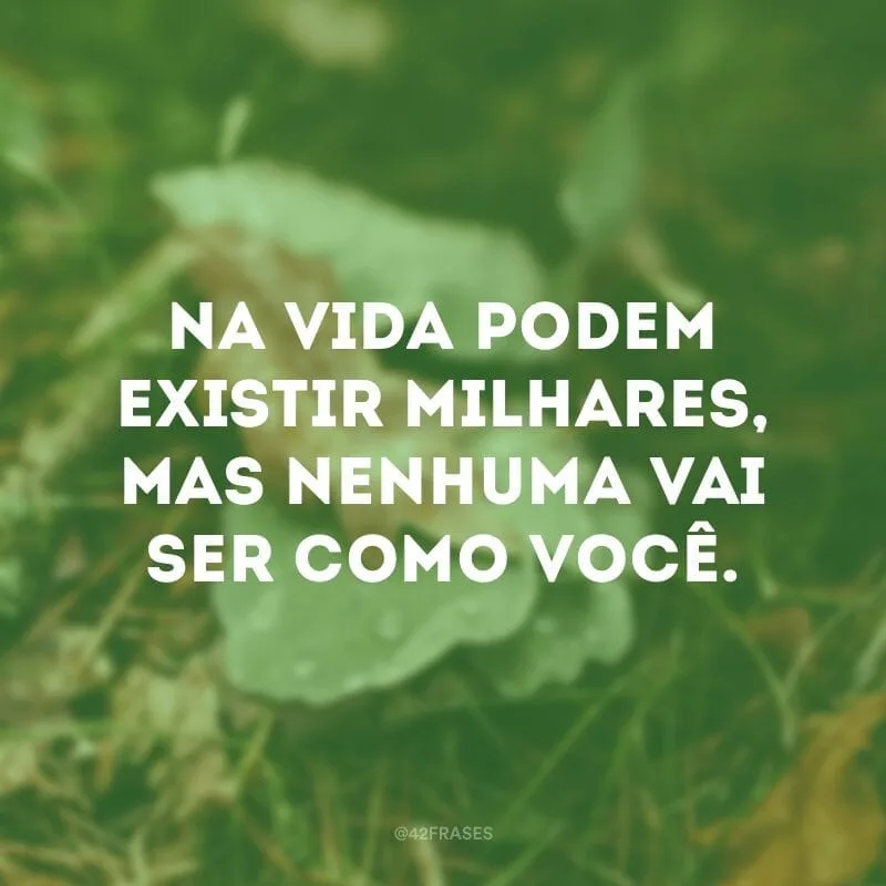 Na vida podem existir milhares, mas nenhuma vai ser como você.