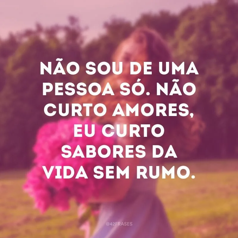 Não sou de uma pessoa só. Não curto amores, eu curto sabores da vida sem rumo.