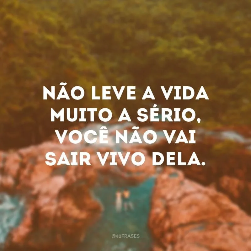 Não leve a vida muito a sério, você não vai sair vivo dela.