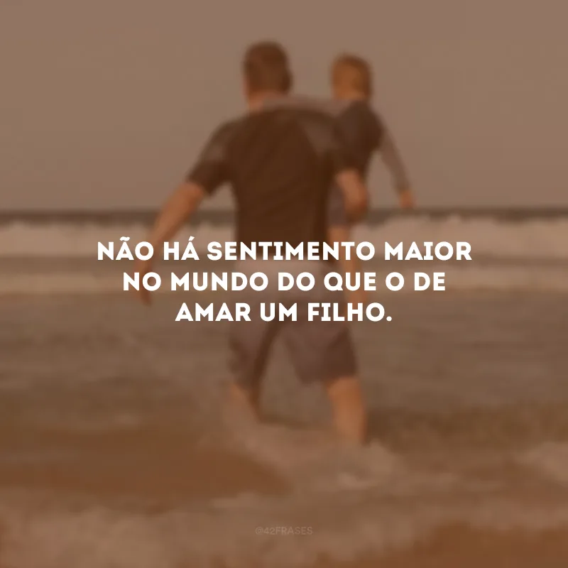 Não há sentimento maior no mundo do que o de amar um filho.