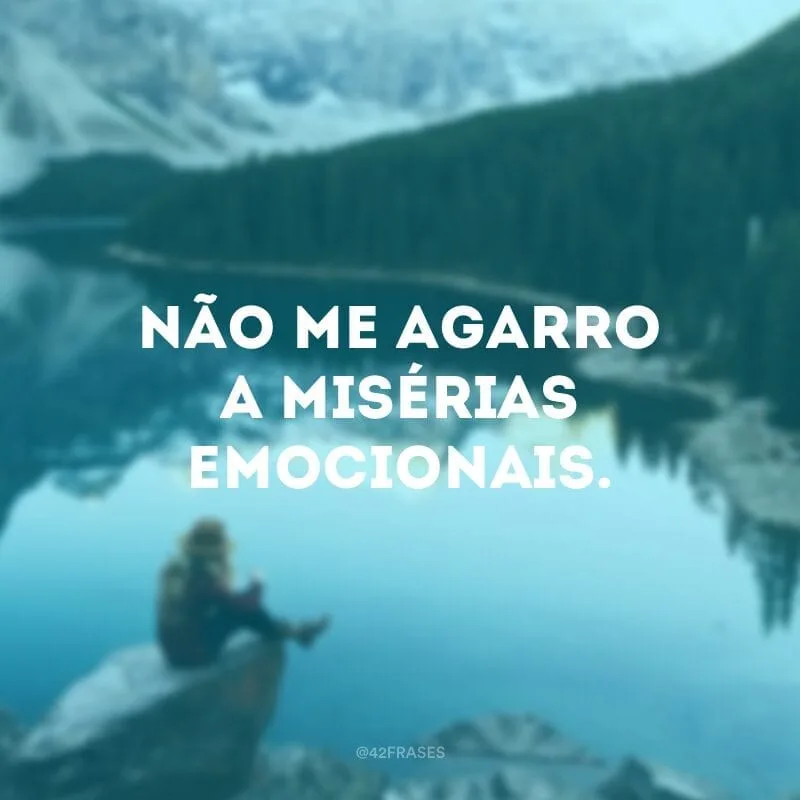 Não me agarro a misérias emocionais. 