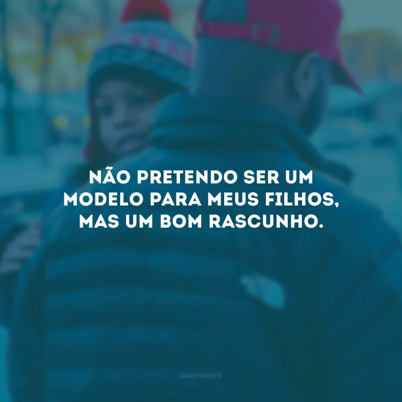 Não pretendo ser um modelo para meus filhos, mas um bom rascunho.