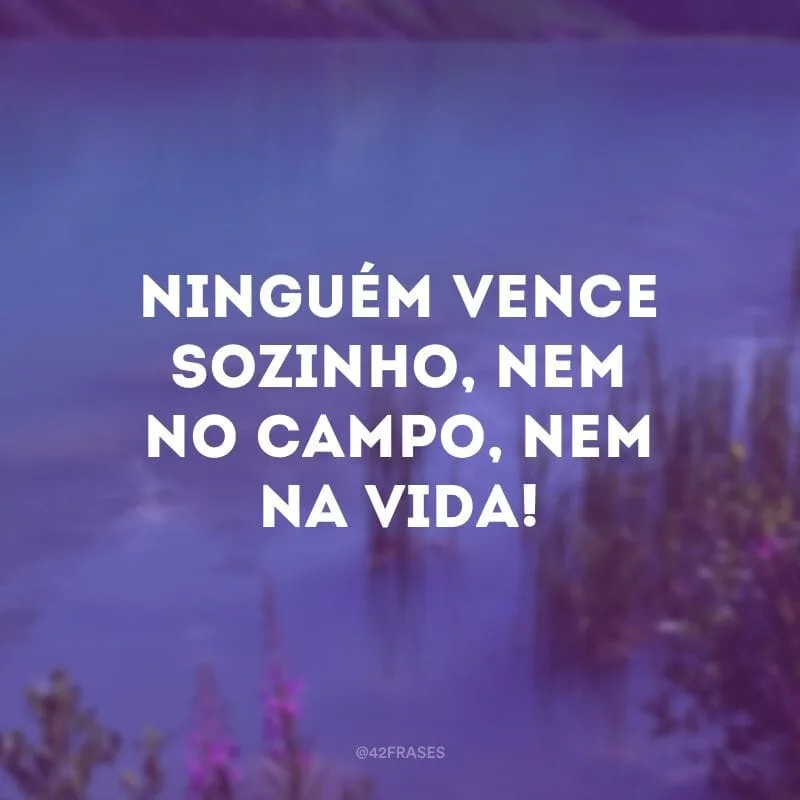 Ninguém vence sozinho, nem no campo, nem na vida!