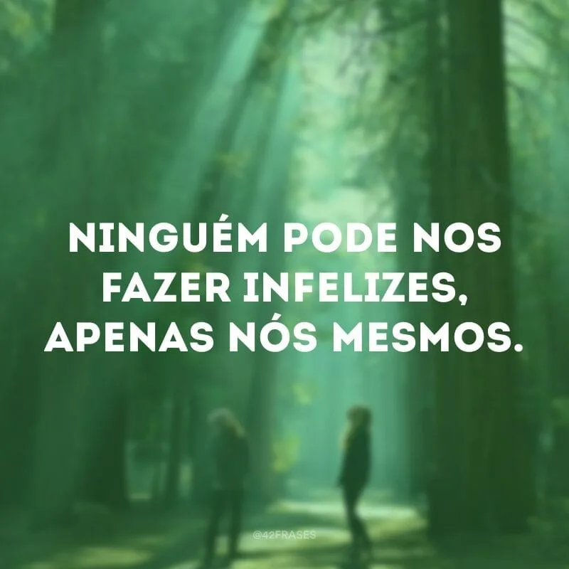 Ninguém pode nos fazer infelizes, apenas nós mesmos.