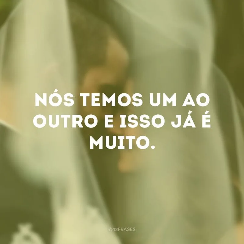 Nós temos um ao outro e isso já é muito.