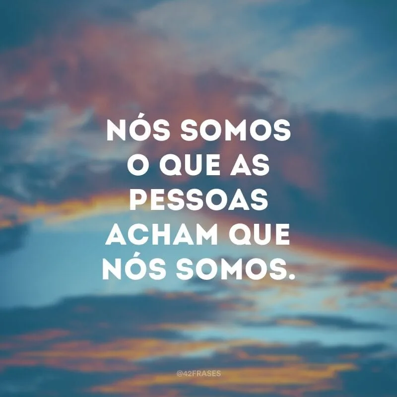Nós somos o que as pessoas acham que nós somos.