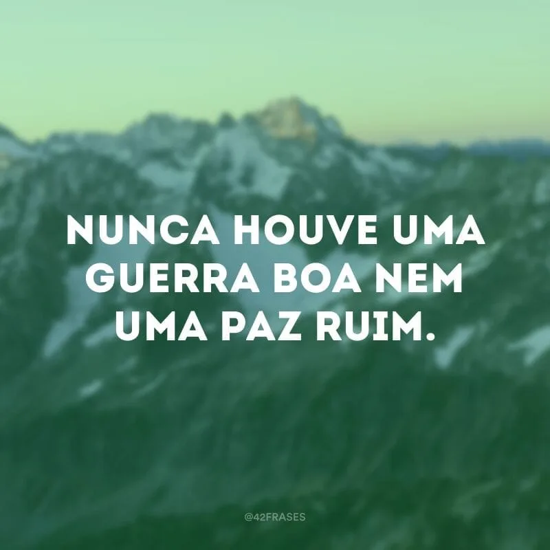 Nunca houve uma guerra boa nem uma paz ruim. 