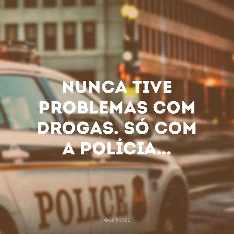 Nunca tive problemas com drogas. Só com a polícia...