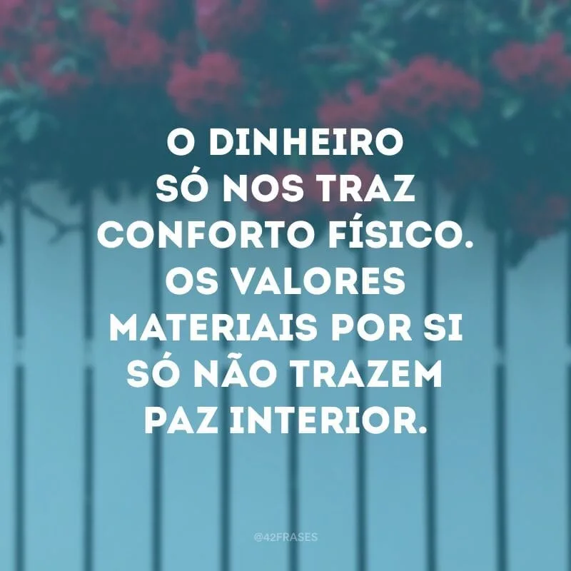 O dinheiro só nos traz conforto físico. Os valores materiais por si só não trazem paz interior.