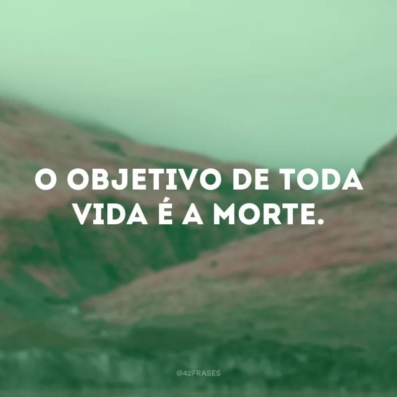 O objetivo de toda vida é a morte.