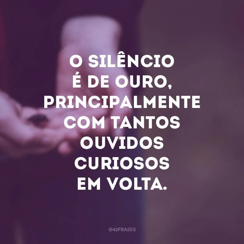 O silêncio é de ouro, principalmente com tantos ouvidos curiosos em volta.