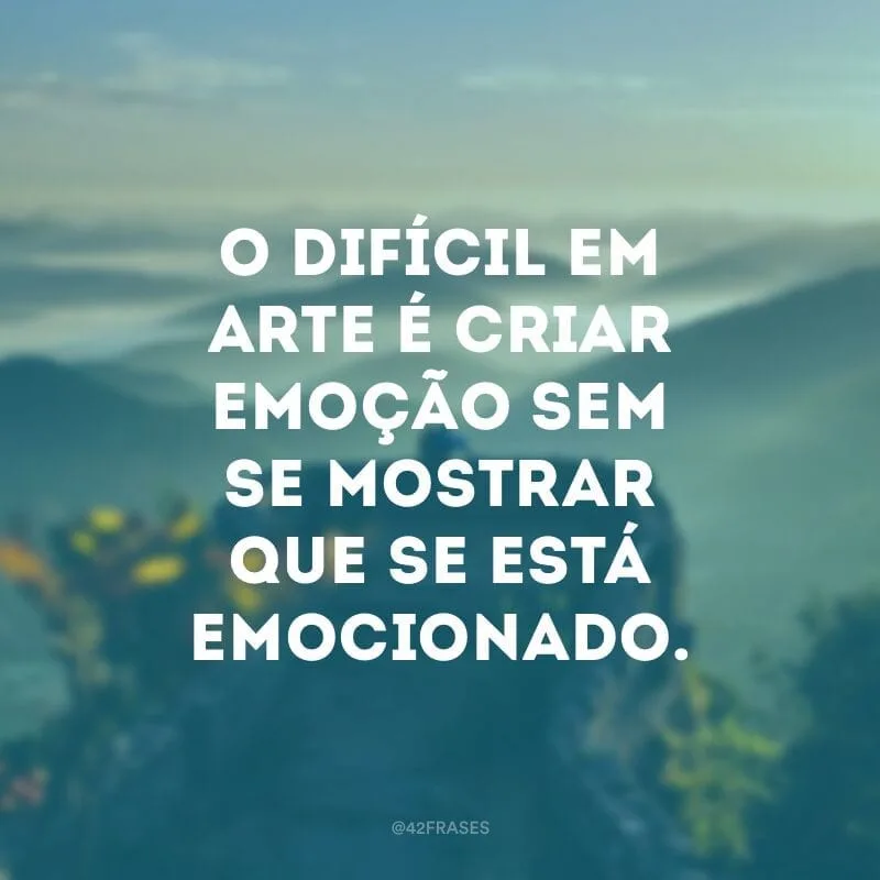 O difícil em arte é criar emoção sem se mostrar que se está emocionado. 