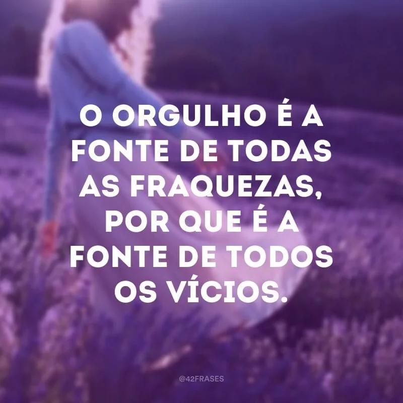 O orgulho é a fonte de todas as fraquezas, por que é a fonte de todos os vícios.