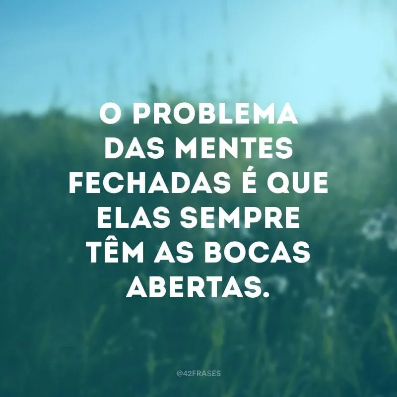 O problema das mentes fechadas é que elas sempre têm as bocas abertas.