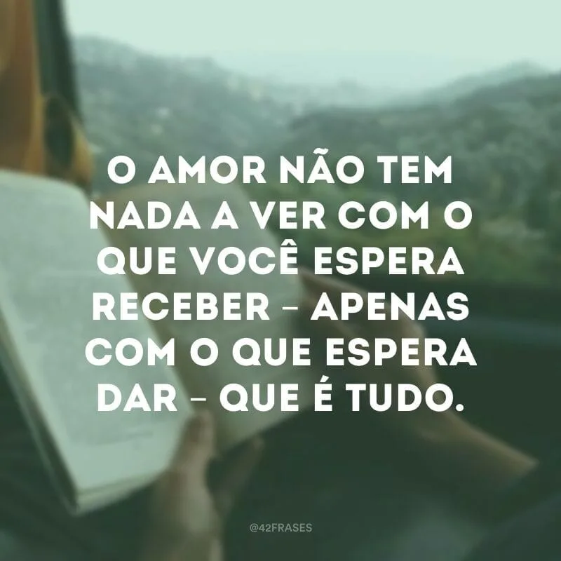 O amor não tem nada a ver com o que você espera receber – apenas com o que espera dar – que é tudo. 