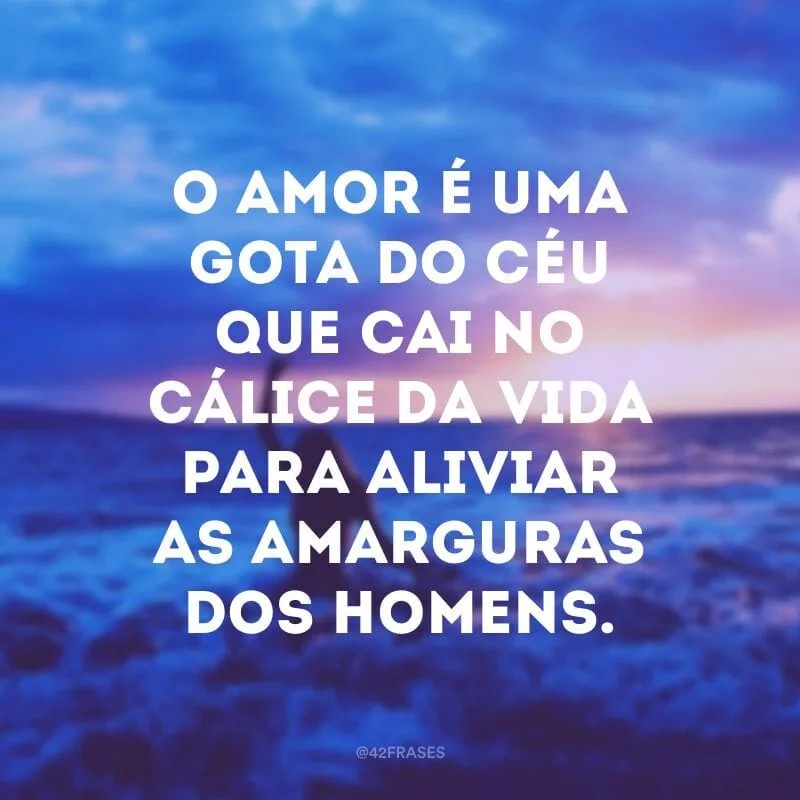 O amor é uma gota do céu que cai no cálice da vida para aliviar as amarguras dos homens.