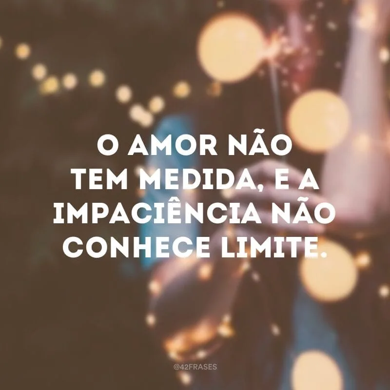 O amor não tem medida, e a impaciência não conhece limite.