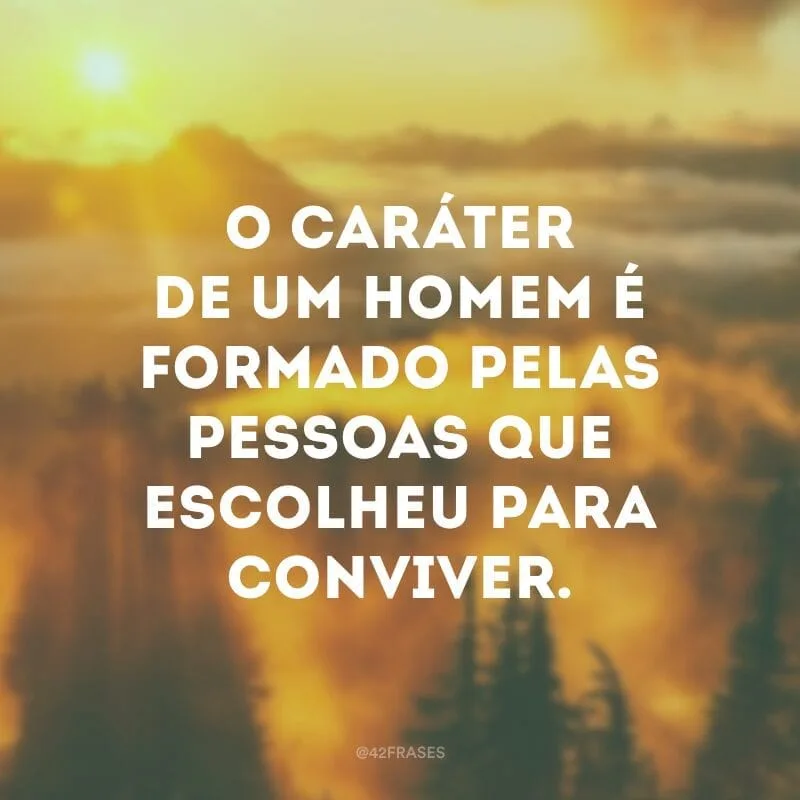 O caráter de um homem é formado pelas pessoas que escolheu para conviver.