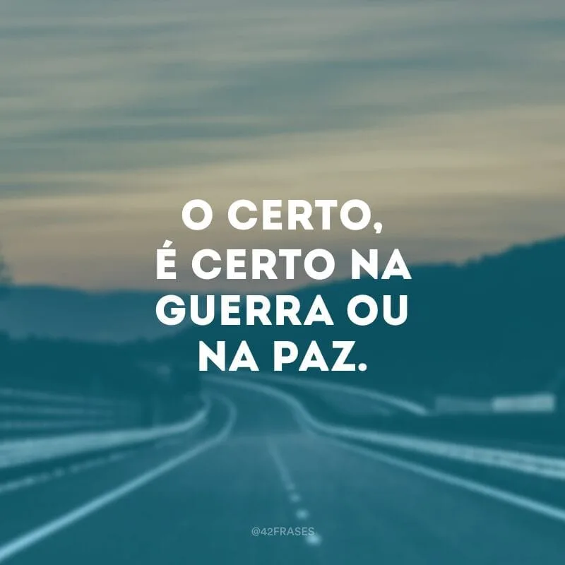 O certo, é certo na guerra ou na paz. 