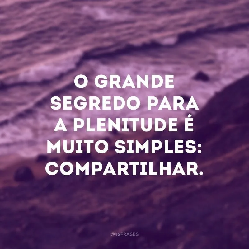 O grande segredo para a plenitude é muito simples: compartilhar.