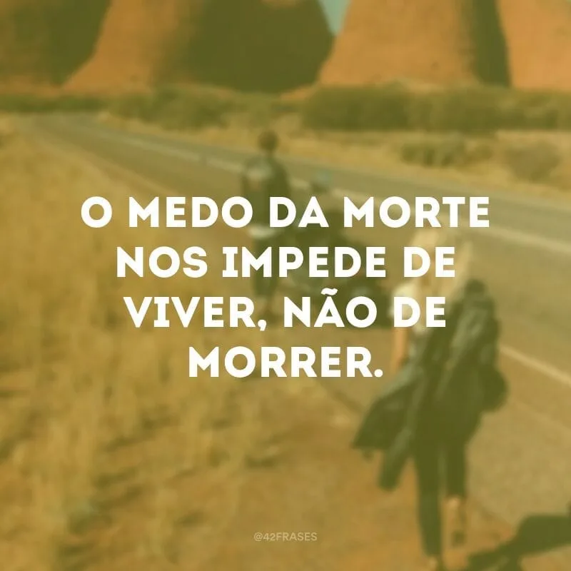 O medo da morte nos impede de viver, não de morrer. 