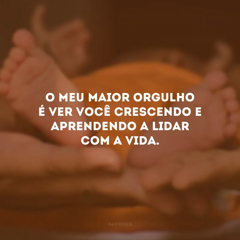 O meu maior orgulho é ver você crescendo e aprendendo a lidar com a vida.
