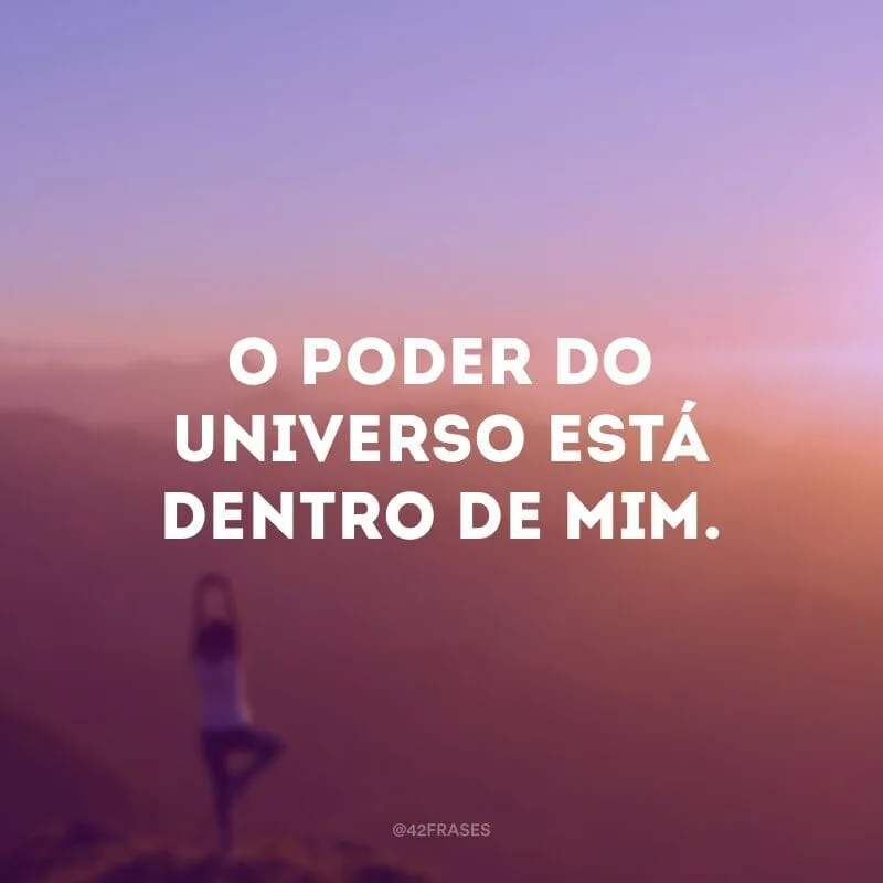 O poder do universo está dentro de mim.