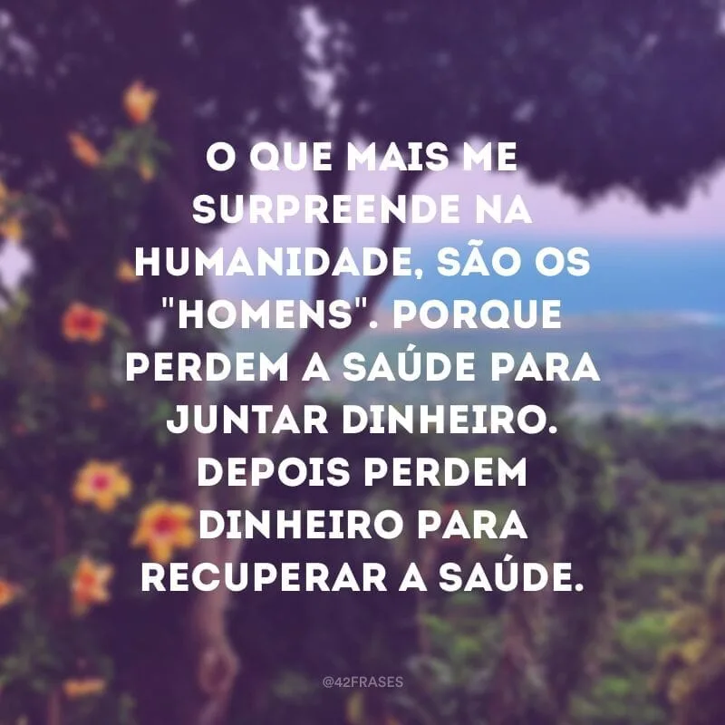 O que mais me surpreende na humanidade, são os \"homens\". Porque perdem a saúde para juntar dinheiro. Depois perdem dinheiro para recuperar a saúde. 