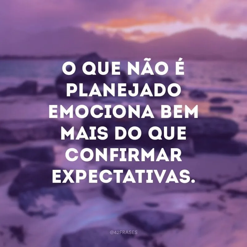 O que não é planejado emociona bem mais do que confirmar expectativas.