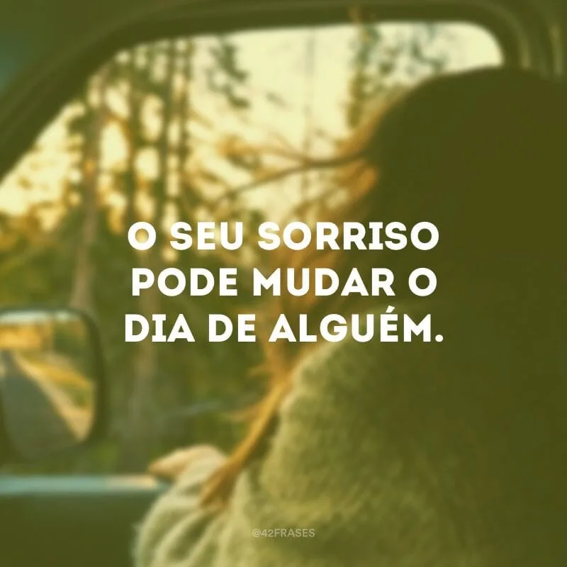 O seu sorriso pode mudar o dia de alguém.