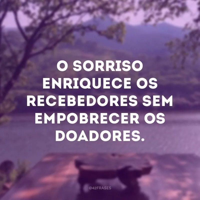 O sorriso enriquece os recebedores sem empobrecer os doadores.