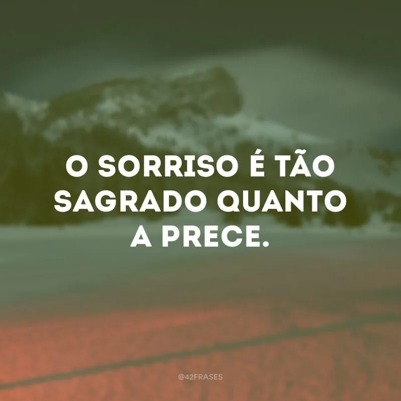 O sorriso é tão sagrado quanto a prece.