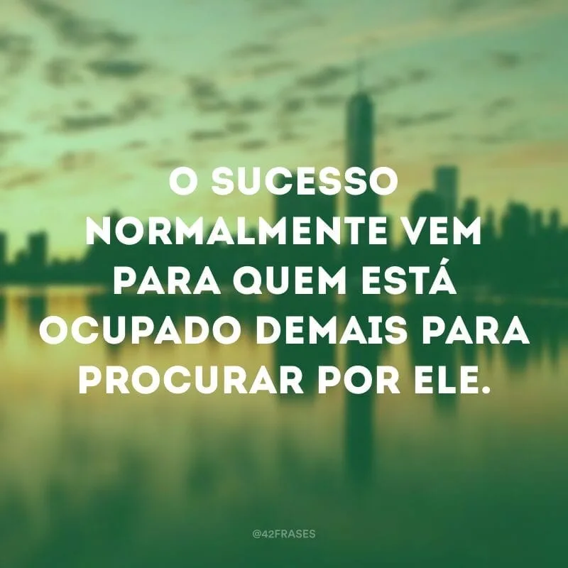 O sucesso normalmente vem para quem está ocupado demais para procurar por ele.