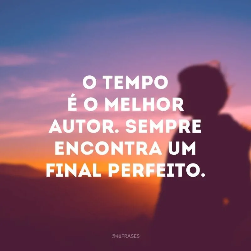 O tempo é o melhor autor. Sempre encontra um final perfeito.