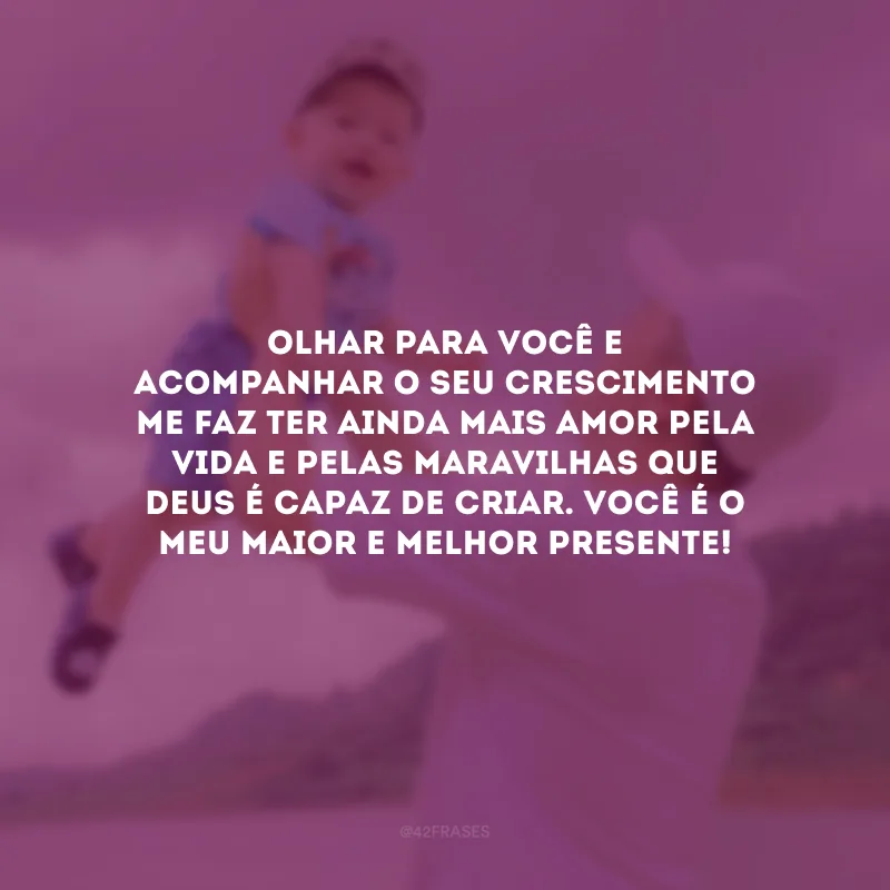 Olhar para você e acompanhar o seu crescimento me faz ter ainda mais amor pela vida e pelas maravilhas que Deus é capaz de criar. Você é o meu maior e melhor presente!