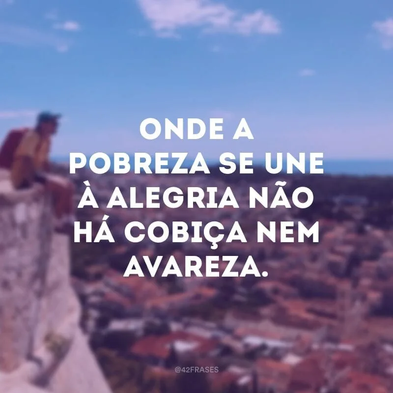 Onde a pobreza se une à alegria não há cobiça nem avareza. 