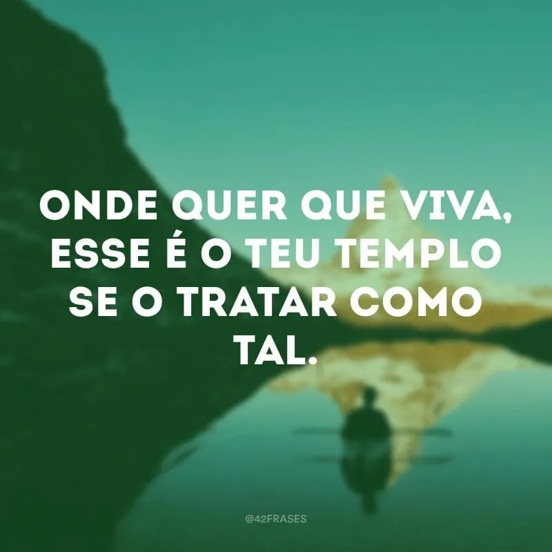 Onde quer que viva, esse é o teu templo se o tratar como tal.