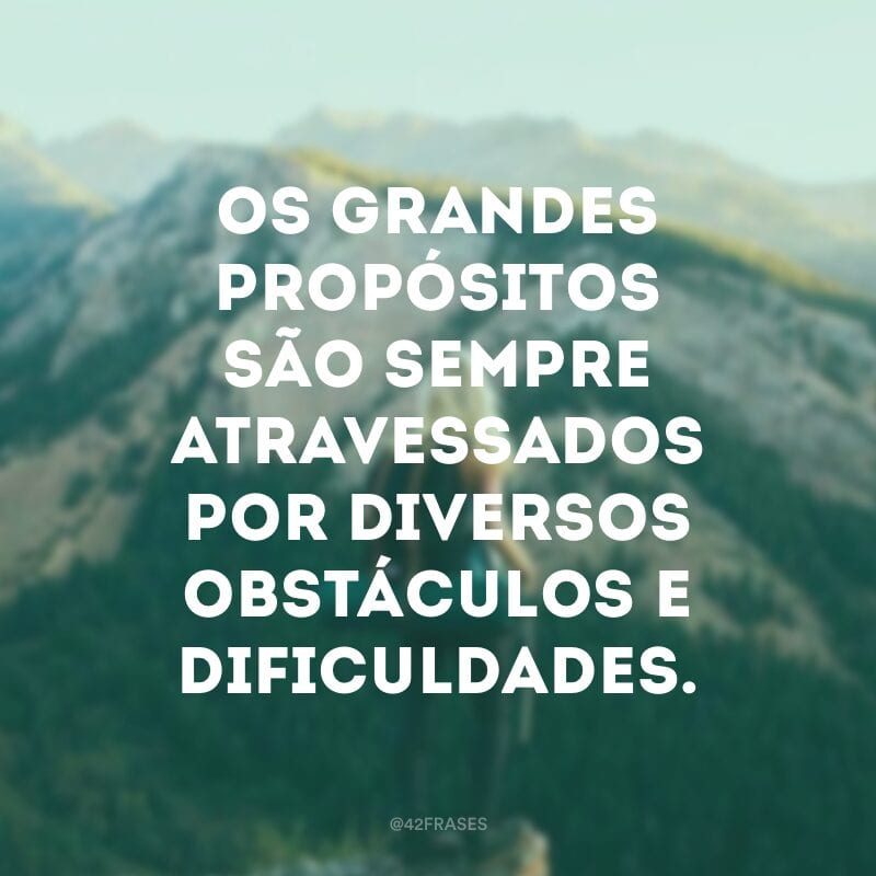 Os grandes propósitos são sempre atravessados por diversos obstáculos e dificuldades.