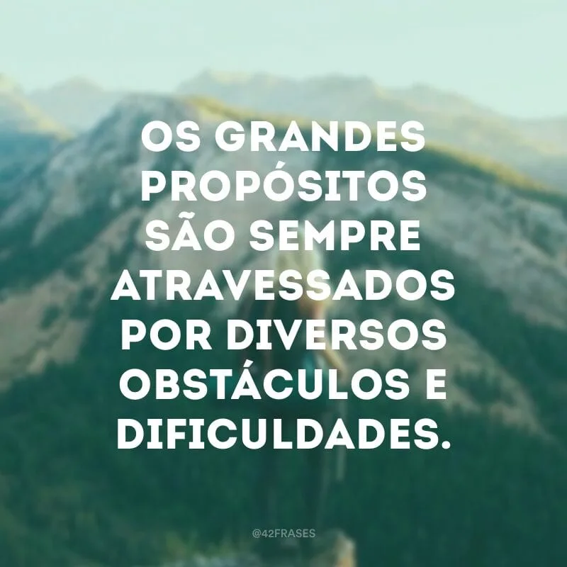 Os grandes propósitos são sempre atravessados por diversos obstáculos e dificuldades.