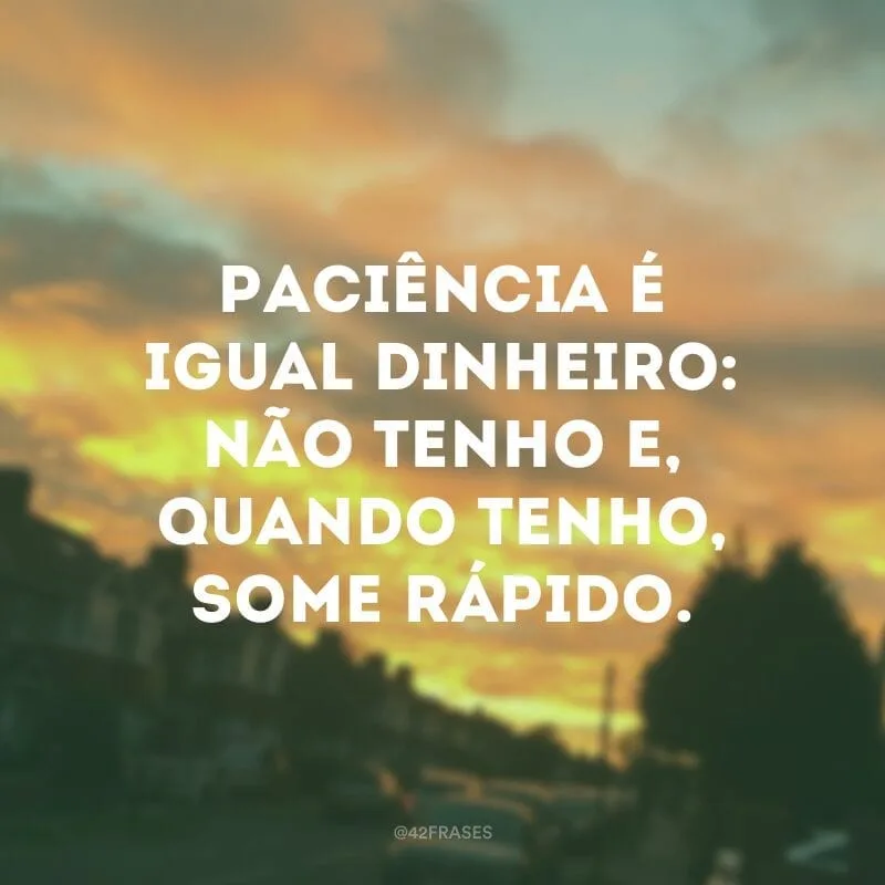 Paciência é igual dinheiro: não tenho e, quando tenho, some rápido.