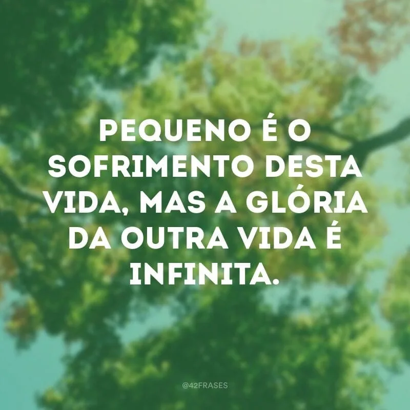 Pequeno é o sofrimento desta vida, mas a glória da outra vida é infinita. 