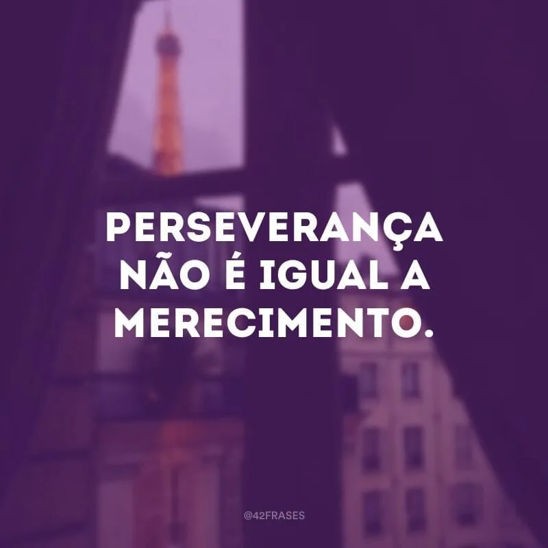 Perseverança não é igual a merecimento.