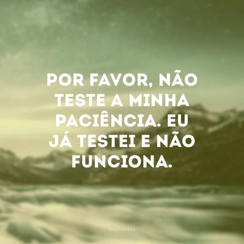 Por favor, não teste a minha paciência. Eu já testei e não funciona.