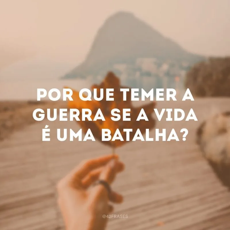 Por que temer a guerra se a vida é uma batalha?