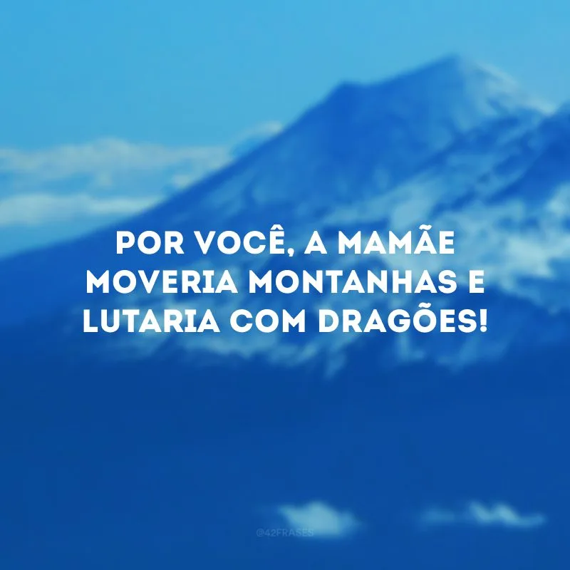 Por você, a mamãe moveria montanhas e lutaria com dragões!