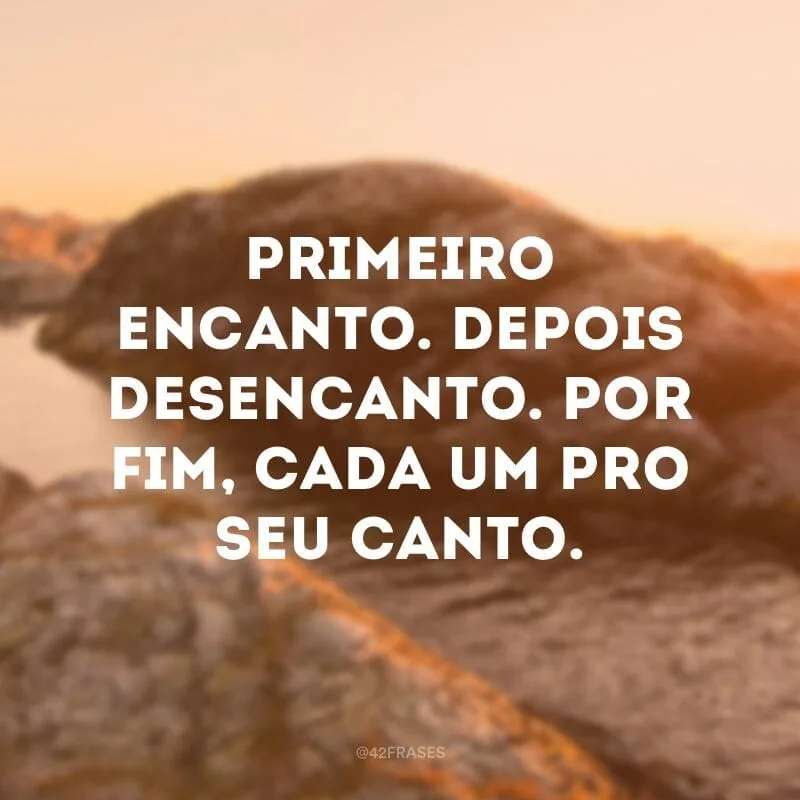 Primeiro encanto. Depois desencanto. Por fim, cada um pro seu canto.